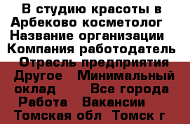 В студию красоты в Арбеково косметолог › Название организации ­ Компания-работодатель › Отрасль предприятия ­ Другое › Минимальный оклад ­ 1 - Все города Работа » Вакансии   . Томская обл.,Томск г.